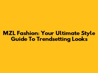 MZL Fashion: Your Ultimate Style Guide To Trendsetting Looks