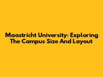 Maastricht University: Exploring The Campus Size And Layout