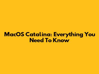 MacOS Catalina: Everything You Need To Know