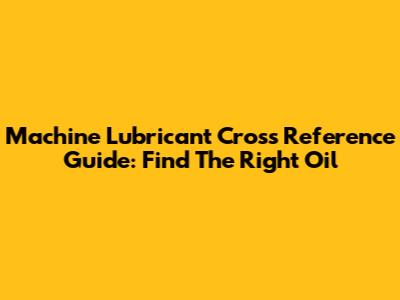 Machine Lubricant Cross Reference Guide: Find The Right Oil