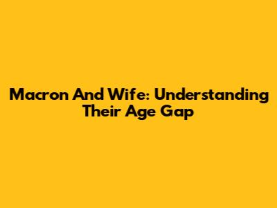 Macron And Wife: Understanding Their Age Gap