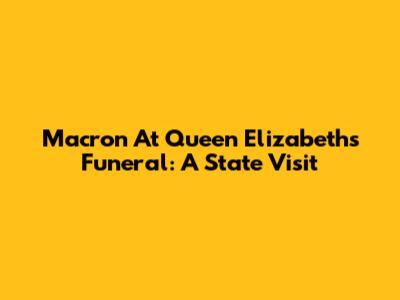 Macron At Queen Elizabeth's Funeral: A State Visit
