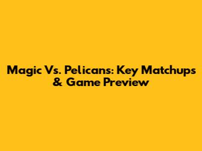 Magic Vs. Pelicans: Key Matchups & Game Preview