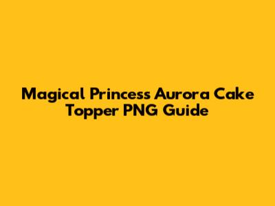 Magical Princess Aurora Cake Topper PNG Guide