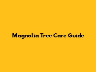 Magnolia Tree Care Guide