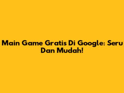 Main Game Gratis Di Google: Seru Dan Mudah!