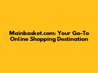 Mainbasket.com: Your Go-To Online Shopping Destination