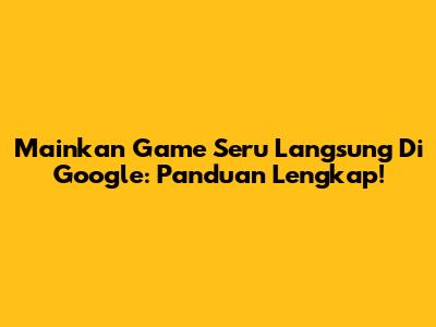 Mainkan Game Seru Langsung Di Google: Panduan Lengkap!