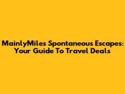 MainlyMiles Spontaneous Escapes: Your Guide To Travel Deals