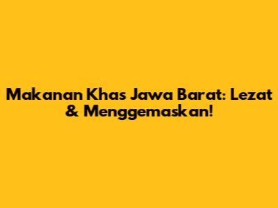 Makanan Khas Jawa Barat: Lezat & Menggemaskan!
