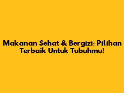 Makanan Sehat & Bergizi: Pilihan Terbaik Untuk Tubuhmu!