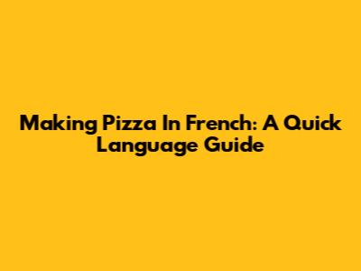 Making Pizza In French: A Quick Language Guide