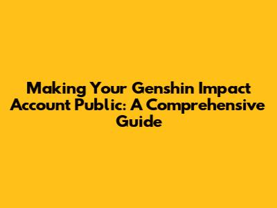 Making Your Genshin Impact Account Public: A Comprehensive Guide