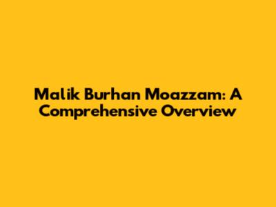 Malik Burhan Moazzam: A Comprehensive Overview