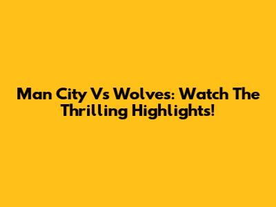 Man City Vs Wolves: Watch The Thrilling Highlights!