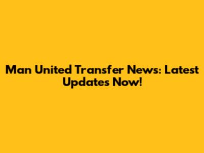 Man United Transfer News: Latest Updates Now!