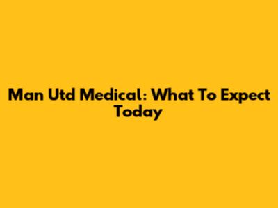 Man Utd Medical: What To Expect Today
