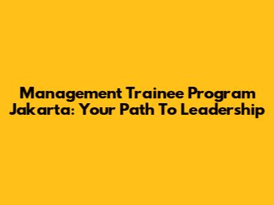 Management Trainee Program Jakarta: Your Path To Leadership