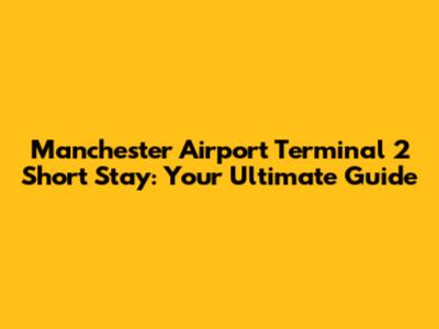 Manchester Airport Terminal 2 Short Stay: Your Ultimate Guide
