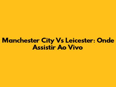 Manchester City Vs Leicester: Onde Assistir Ao Vivo