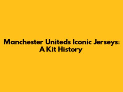 Manchester United's Iconic Jerseys: A Kit History