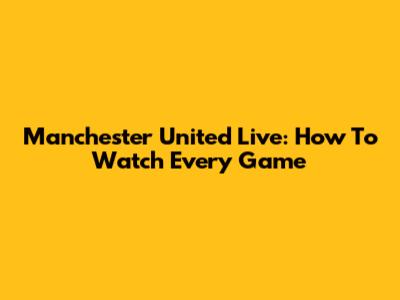 Manchester United Live: How To Watch Every Game