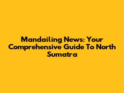 Mandailing News: Your Comprehensive Guide To North Sumatra