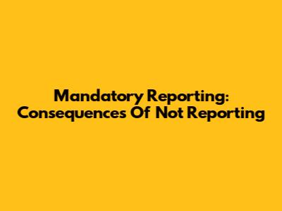 Mandatory Reporting: Consequences Of Not Reporting