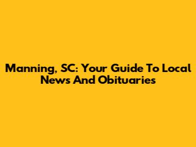 Manning, SC: Your Guide To Local News And Obituaries