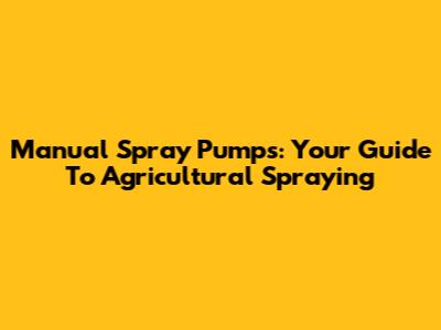 Manual Spray Pumps: Your Guide To Agricultural Spraying