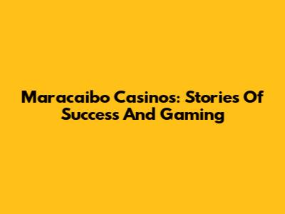 Maracaibo Casinos: Stories Of Success And Gaming