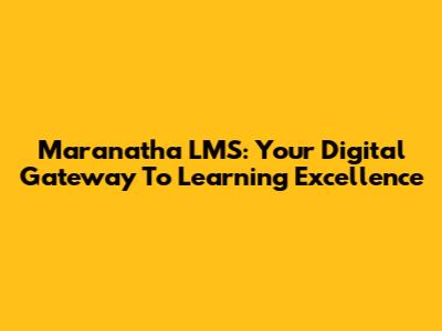Maranatha LMS: Your Digital Gateway To Learning Excellence