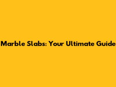 Marble Slabs: Your Ultimate Guide