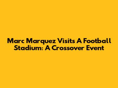Marc Marquez Visits A Football Stadium: A Crossover Event