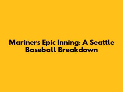 Mariners' Epic Inning: A Seattle Baseball Breakdown