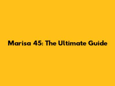 Marisa 45: The Ultimate Guide