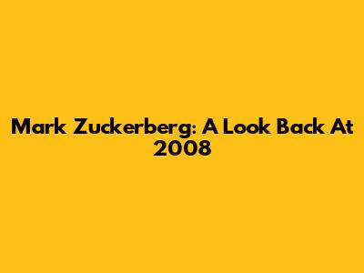 Mark Zuckerberg: A Look Back At 2008