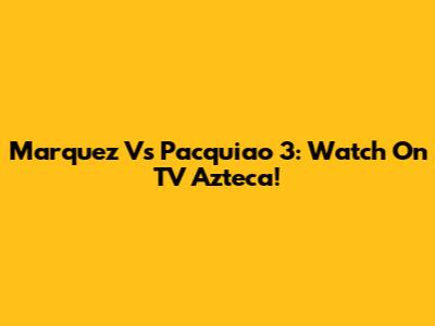 Marquez Vs Pacquiao 3: Watch On TV Azteca!