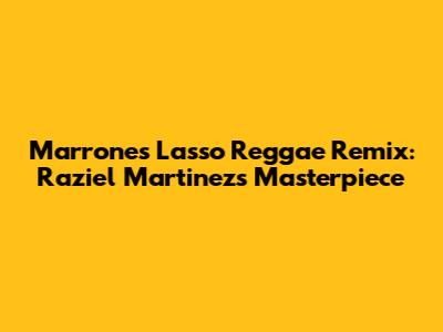 Marrones Lasso Reggae Remix: Raziel Martinez's Masterpiece