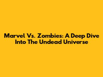 Marvel Vs. Zombies: A Deep Dive Into The Undead Universe