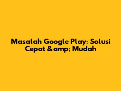 Masalah Google Play: Solusi Cepat &amp; Mudah