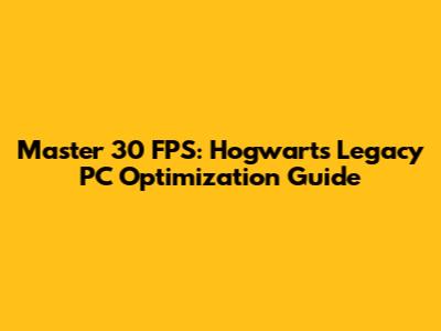 Master 30 FPS: Hogwarts Legacy PC Optimization Guide