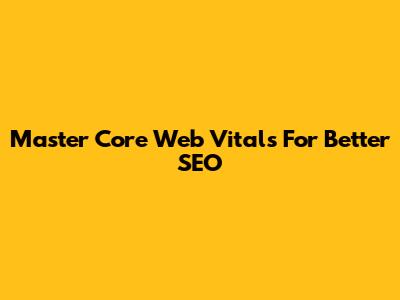Master Core Web Vitals For Better SEO