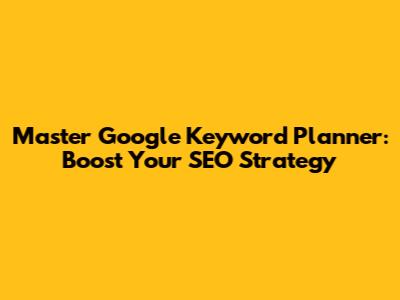 Master Google Keyword Planner: Boost Your SEO Strategy
