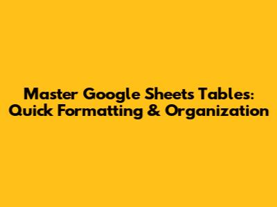 Master Google Sheets Tables: Quick Formatting & Organization