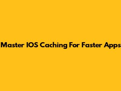 Master IOS Caching For Faster Apps