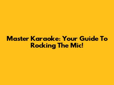 Master Karaoke: Your Guide To Rocking The Mic!