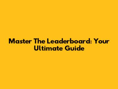 Master The Leaderboard: Your Ultimate Guide
