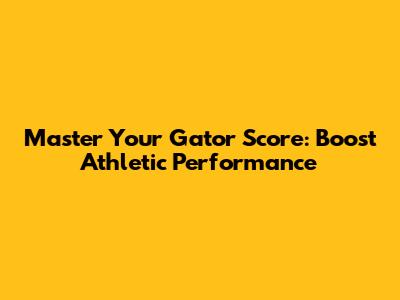 Master Your Gator Score: Boost Athletic Performance