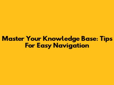 Master Your Knowledge Base: Tips For Easy Navigation
